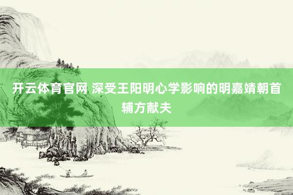 开云体育官网 深受王阳明心学影响的明嘉靖朝首辅方献夫