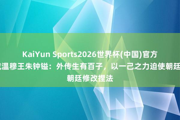 KaiYun Sports2026世界杯(中国)官方网站 庆成温穆王朱钟镒:外传生有百子,以一己之力迫使朝廷修改捏法