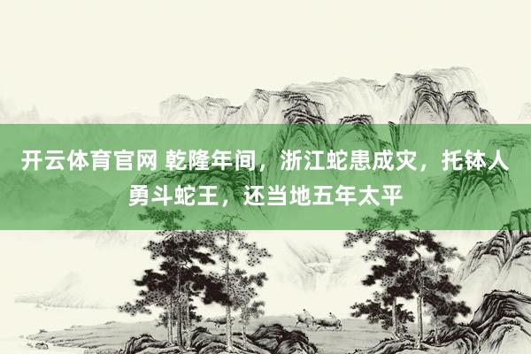 开云体育官网 乾隆年间，浙江蛇患成灾，托钵人勇斗蛇王，还当地五年太平