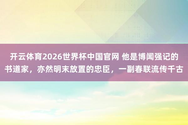 开云体育2026世界杯中国官网 他是博闻强记的书道家,亦然明末放置的忠臣,一副春联流传千古
