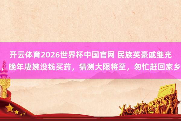 开云体育2026世界杯中国官网 民族英豪戚继光，晚年凄婉没钱买药，猜测大限将至，匆忙赶回家乡