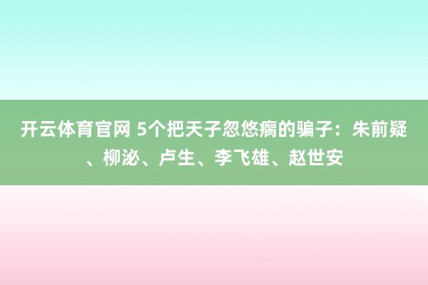 开云体育官网 5个把天子忽悠瘸的骗子：朱前疑、柳泌、卢生、李飞雄、赵世安