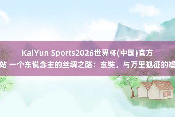 KaiYun Sports2026世界杯(中国)官方网站 一个东说念主的丝绸之路：玄奘，与万里孤征的蟾光