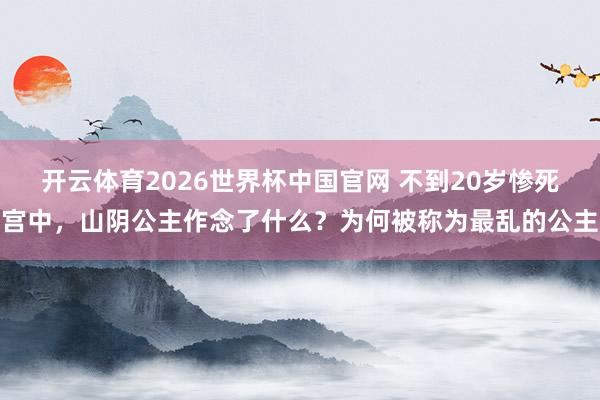 开云体育2026世界杯中国官网 不到20岁惨死宫中，山阴公主作念了什么？为何被称为最乱的公主