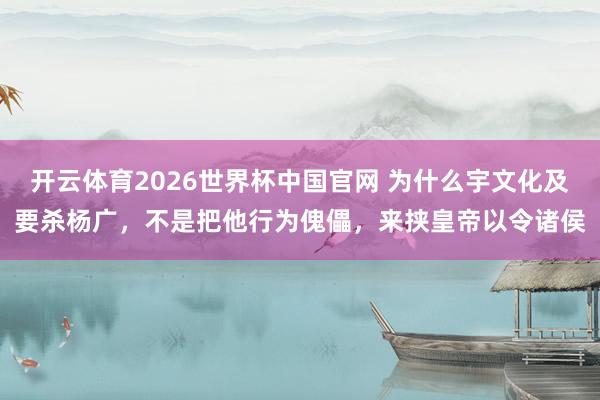 开云体育2026世界杯中国官网 为什么宇文化及要杀杨广，不是把他行为傀儡，来挟皇帝以令诸侯