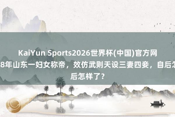 KaiYun Sports2026世界杯(中国)官方网站 1988年山东一妇女称帝,效仿武则天设三妻四妾,自后怎样了?
