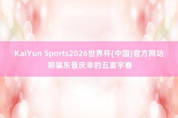 KaiYun Sports2026世界杯(中国)官方网站 期骗东晋庆幸的五寰宇眷