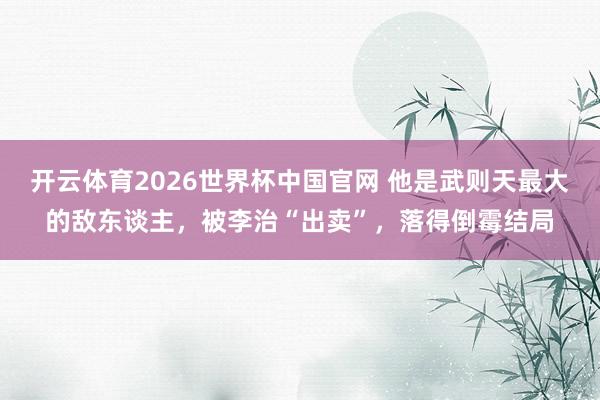 开云体育2026世界杯中国官网 他是武则天最大的敌东谈主,被李治“出卖”,落得倒霉结局