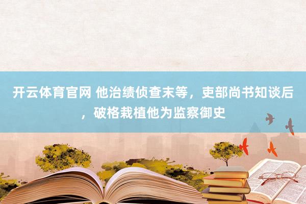 开云体育官网 他治绩侦查末等，吏部尚书知谈后，破格栽植他为监察御史