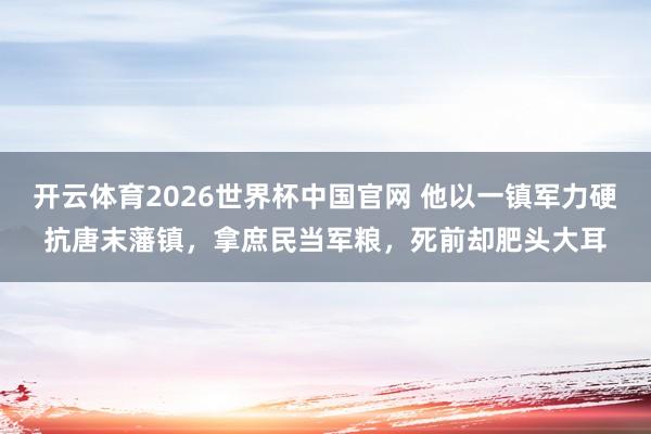 开云体育2026世界杯中国官网 他以一镇军力硬抗唐末藩镇，拿庶民当军粮，死前却肥头大耳