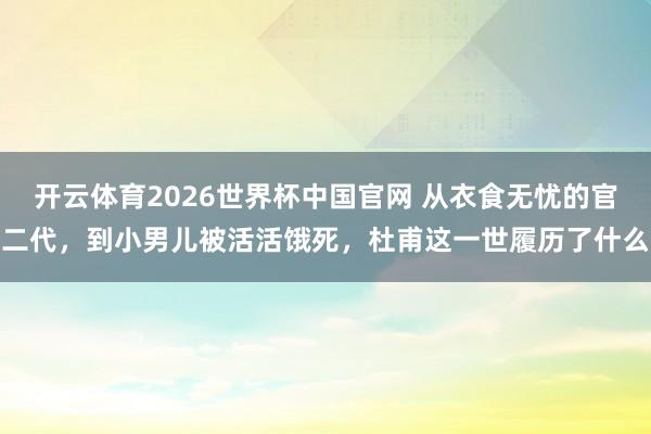 开云体育2026世界杯中国官网 从衣食无忧的官二代，到小男儿被活活饿死，杜甫这一世履历了什么