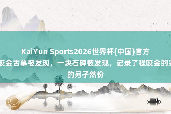KaiYun Sports2026世界杯(中国)官方网站 程咬金古墓被发现，一块石碑被发现，记录了程咬金的另孑然份