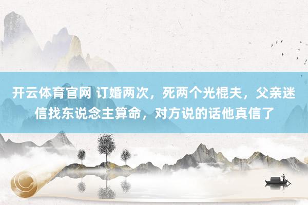 开云体育官网 订婚两次，死两个光棍夫，父亲迷信找东说念主算命，对方说的话他真信了