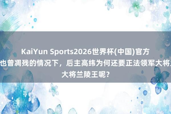 KaiYun Sports2026世界杯(中国)官方网站 北都也曾凋残的情况下，后主高纬为何还要正法领军大将兰陵王呢？
