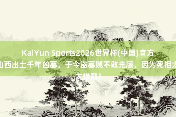 KaiYun Sports2026世界杯(中国)官方网站 山西出土千年凶墓，于今盗墓贼不敢光顾，因为死相太惨烈！