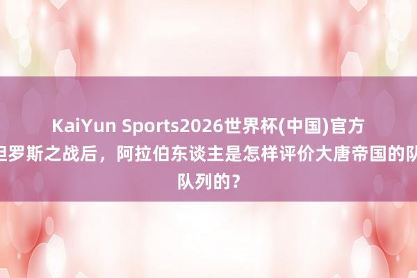 KaiYun Sports2026世界杯(中国)官方网站 怛罗斯之战后，阿拉伯东谈主是怎样评价大唐帝国的队列的？