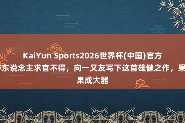 KaiYun Sports2026世界杯(中国)官方网站 诗东说念主求官不得，向一又友写下这首雄健之作，果成大器