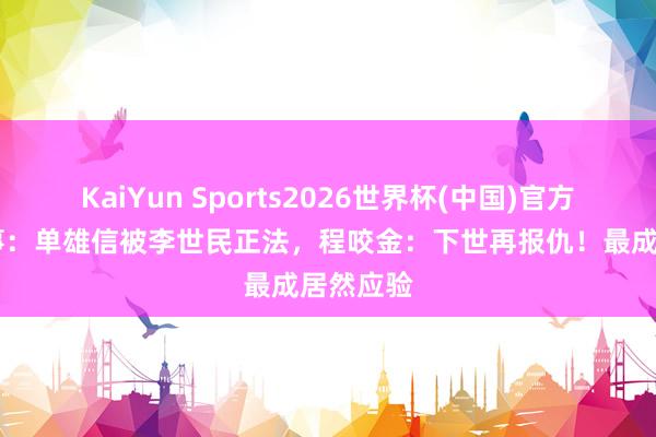 KaiYun Sports2026世界杯(中国)官方网站 故事：单雄信被李世民正法，程咬金：下世再报仇！最成居然应验