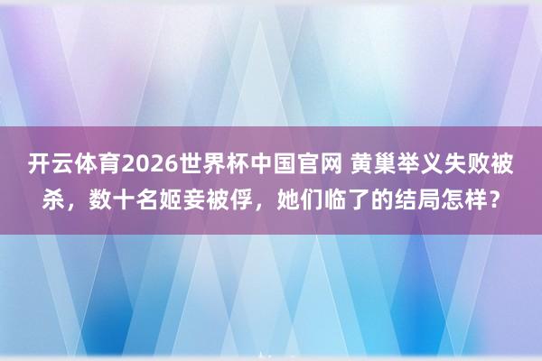 开云体育2026世界杯中国官网 黄巢举义失败被杀,数十名姬妾被俘,她们临了的结局怎样?