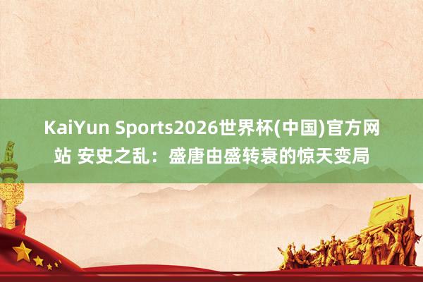 KaiYun Sports2026世界杯(中国)官方网站 安史之乱：盛唐由盛转衰的惊天变局