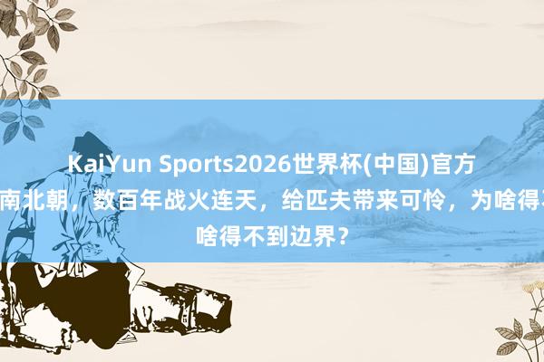KaiYun Sports2026世界杯(中国)官方网站 魏晋南北朝，数百年战火连天，给匹夫带来可怜，为啥得不到边界？