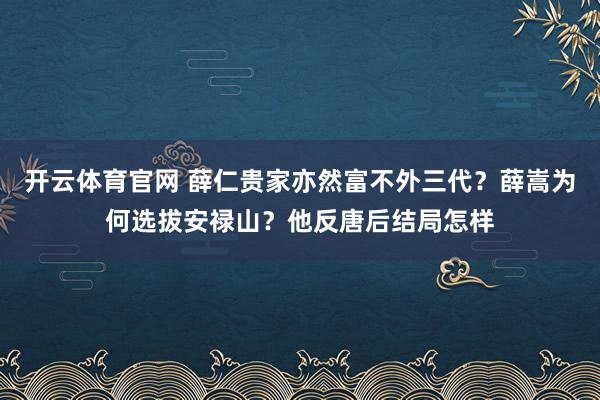 开云体育官网 薛仁贵家亦然富不外三代？薛嵩为何选拔安禄山？他反唐后结局怎样