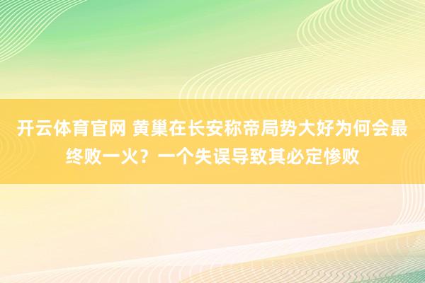 开云体育官网 黄巢在长安称帝局势大好为何会最终败一火?一个失误导致其必定惨败