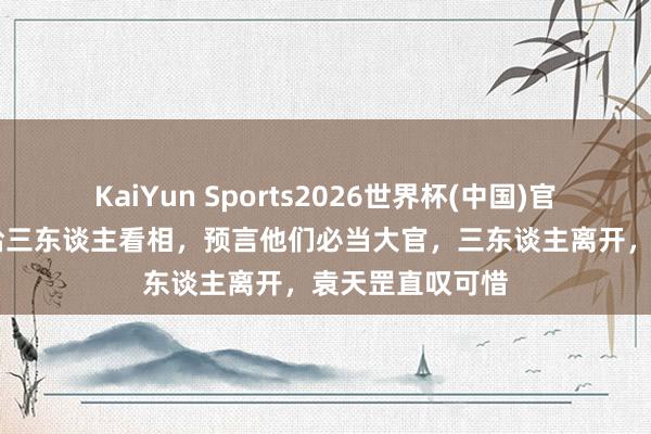 KaiYun Sports2026世界杯(中国)官方网站 袁天罡给三东谈主看相，预言他们必当大官，三东谈主离开，袁天罡直叹可惜