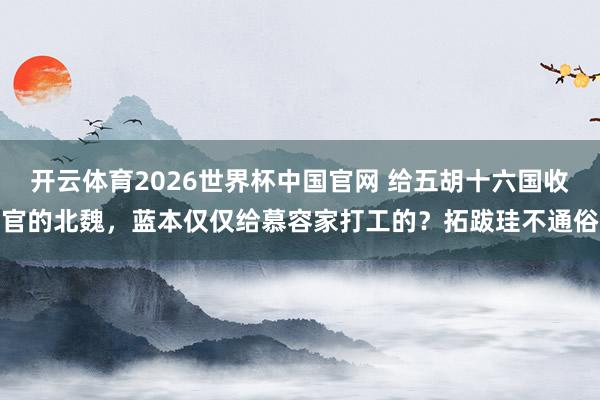开云体育2026世界杯中国官网 给五胡十六国收官的北魏，蓝本仅仅给慕容家打工的？拓跋珪不通俗