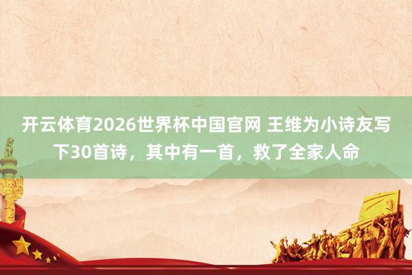 开云体育2026世界杯中国官网 王维为小诗友写下30首诗，其中有一首，救了全家人命