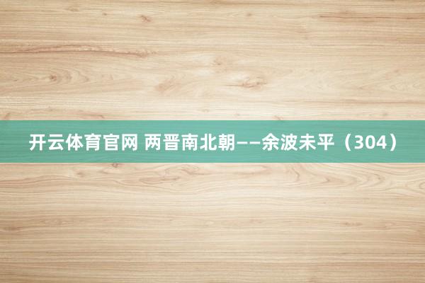 开云体育官网 两晋南北朝——余波未平（304）