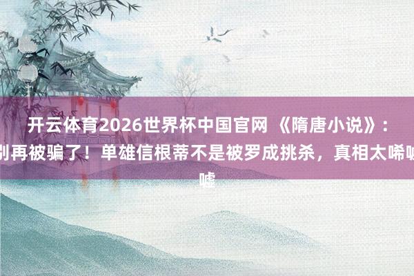 开云体育2026世界杯中国官网 《隋唐小说》：别再被骗了！单雄信根蒂不是被罗成挑杀，真相太唏嘘