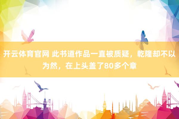 开云体育官网 此书道作品一直被质疑，乾隆却不以为然，在上头盖了80多个章