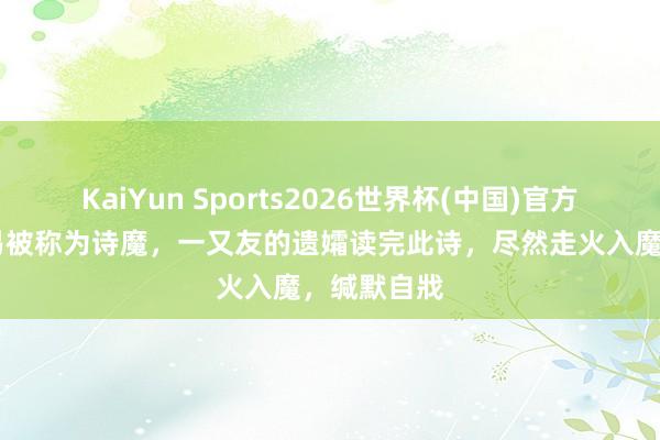 KaiYun Sports2026世界杯(中国)官方网站 白居易被称为诗魔，一又友的遗孀读完此诗，尽然走火入魔，缄默自戕