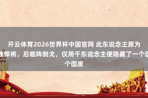 开云体育2026世界杯中国官网 此东说念主原为东魏悍将，后临阵倒戈，仅用千东说念主便隐藏了一个国度