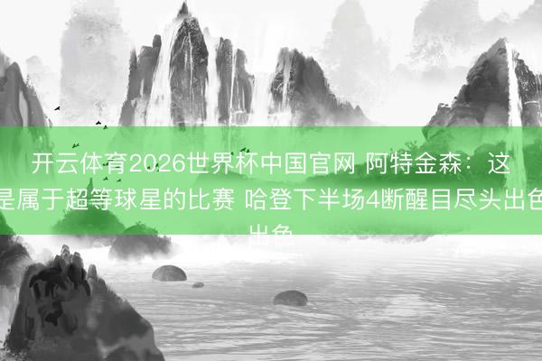 开云体育2026世界杯中国官网 阿特金森：这是属于超等球星的比赛 哈登下半场4断醒目尽头出色
