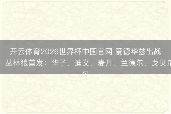 开云体育2026世界杯中国官网 爱德华兹出战！丛林狼首发：华子、迪文、麦丹、兰德尔、戈贝尔