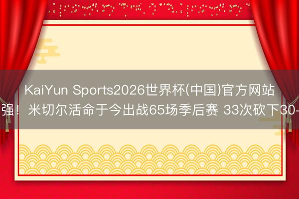 KaiYun Sports2026世界杯(中国)官方网站 强！米切尔活命于今出战65场季后赛 33次砍下30+