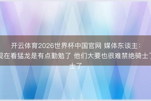 开云体育2026世界杯中国官网 媒体东谈主：现在看猛龙是有点勤勉了 他们大要也很难禁绝骑士了