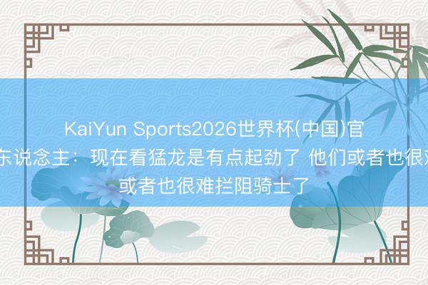 KaiYun Sports2026世界杯(中国)官方网站 媒体东说念主：现在看猛龙是有点起劲了 他们或者也很难拦阻骑士了