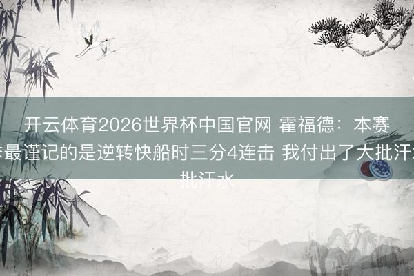 开云体育2026世界杯中国官网 霍福德：本赛季最谨记的是逆转快船时三分4连击 我付出了大批汗水