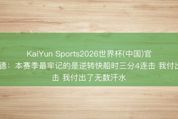 KaiYun Sports2026世界杯(中国)官方网站 霍福德：本赛季最牢记的是逆转快船时三分4连击 我付出了无数汗水