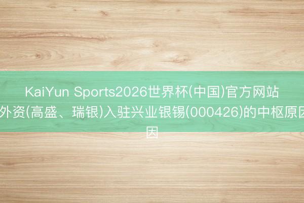 KaiYun Sports2026世界杯(中国)官方网站 外资(高盛、瑞银)入驻兴业银锡(000426)的中枢原因