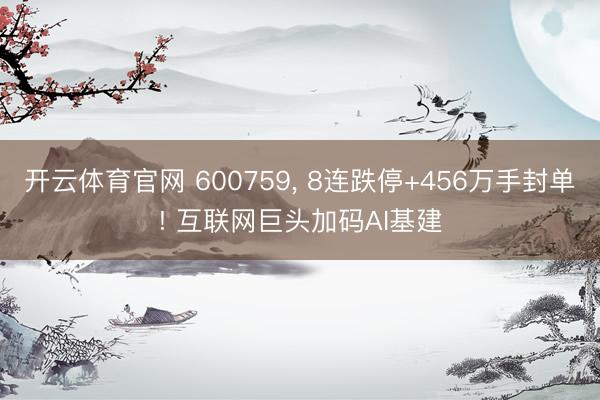 开云体育官网 600759， 8连跌停+456万手封单! 互联网巨头加码AI基建