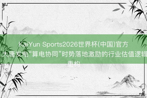 KaiYun Sports2026世界杯(中国)官方网站 大唐发电“算电协同”时势落地激励的行业估值逻辑重构