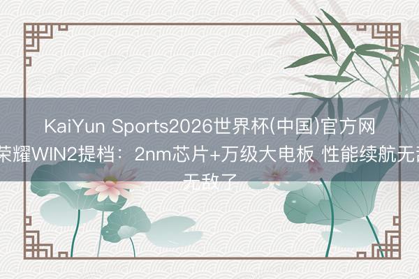 KaiYun Sports2026世界杯(中国)官方网站 荣耀WIN2提档：2nm芯片+万级大电板 性能续航无敌了