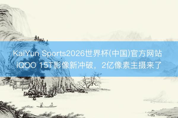 KaiYun Sports2026世界杯(中国)官方网站 iQOO 15T影像新冲破，2亿像素主摄来了