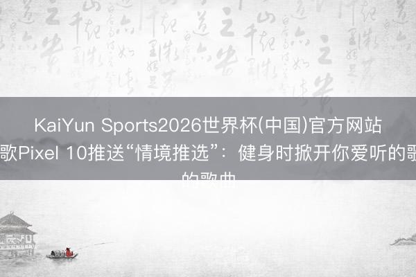 KaiYun Sports2026世界杯(中国)官方网站 谷歌Pixel 10推送“情境推选”：健身时掀开你爱听的歌曲