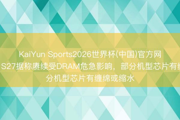 KaiYun Sports2026世界杯(中国)官方网站 Galaxy S27据称赓续受DRAM危急影响,部分机型芯片有缠绵或缩水
