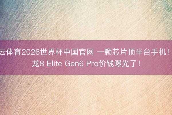 开云体育2026世界杯中国官网 一颗芯片顶半台手机！骁龙8 Elite Gen6 Pro价钱曝光了！